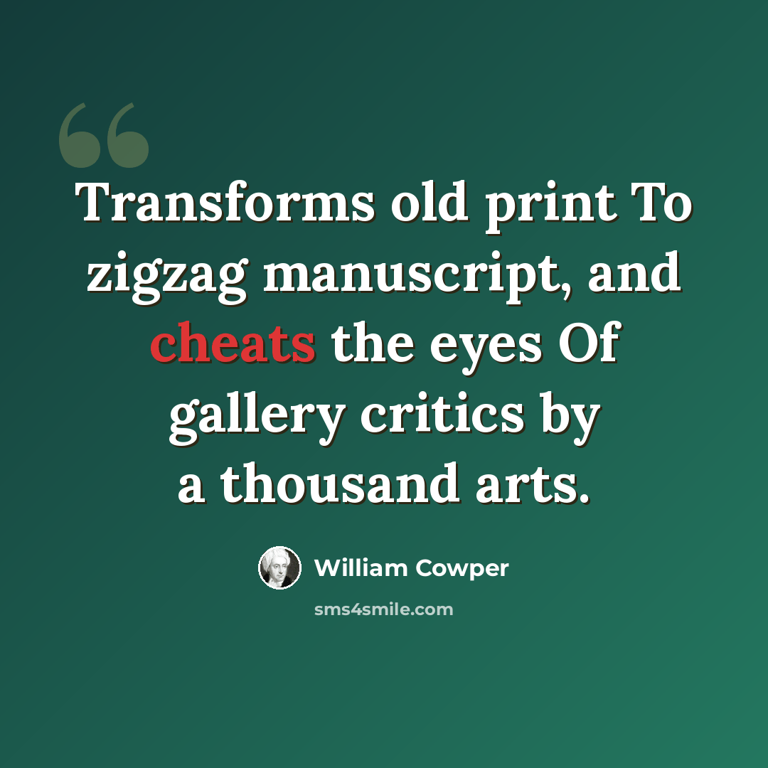 “Transforms old print To zigzag manuscript, and cheats the eyes Of gallery critics by a thousand arts.” quote by William Cowper