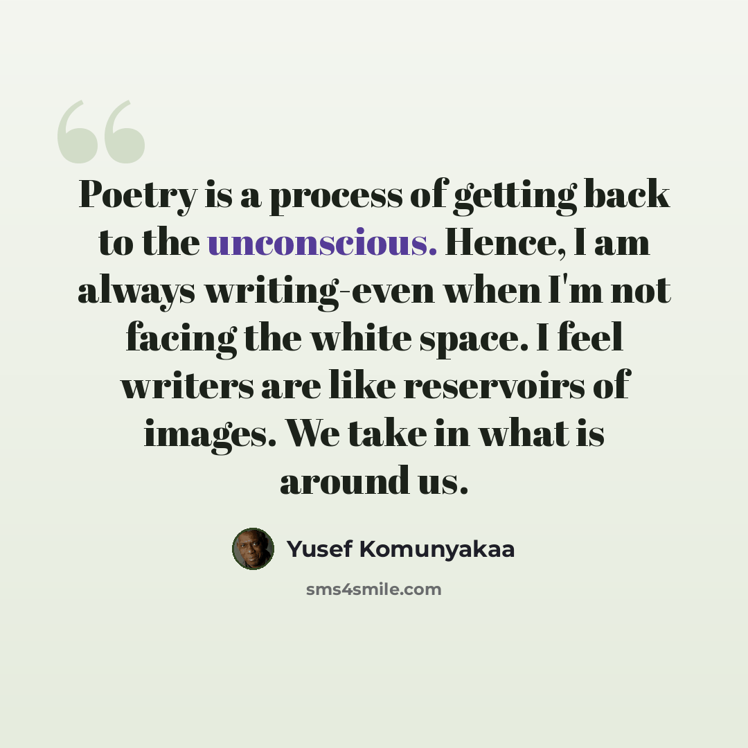 “Poetry is a process of getting back to the unconscious. Hence, I am always writing-even when I'm not facing the white space. I feel writers are like reservoirs of images. We take in what is around us.” quote by Yusef Komunyakaa