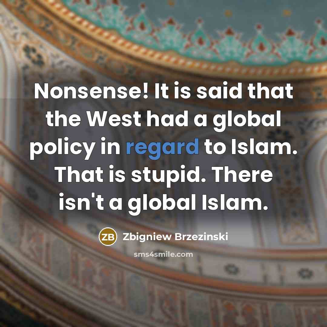 “Nonsense! It is said that the West had a global policy in regard to Islam. That is stupid. There isn't a global Islam.” quote by Zbigniew Brzezinski