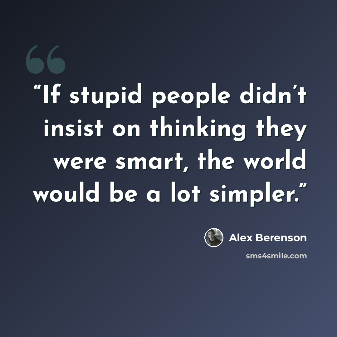 “If stupid people didn’t insist on thinking they were smart, the world would be a lot simpler.” quote by Alex Berenson