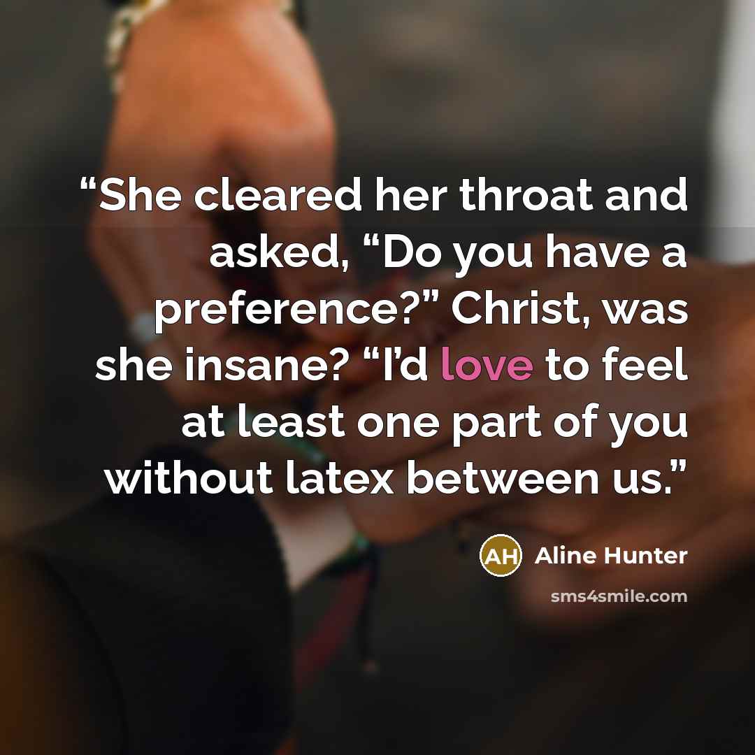 “She cleared her throat and asked, “Do you have a preference?” Christ, was she insane? “I’d love to feel at least one part of you without latex between us.” quote by Aline Hunter