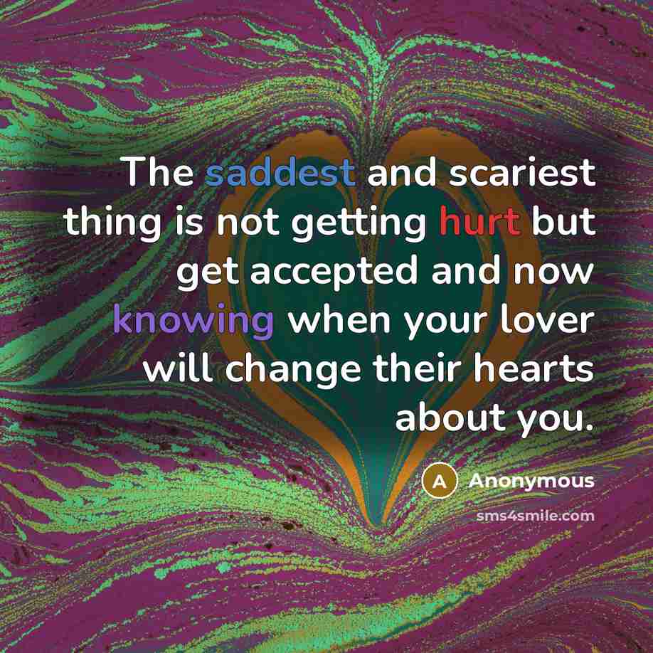 “The saddest and scariest thing is not getting hurt but get accepted and now knowing when your lover will change their hearts about you.” quote by Anonymous