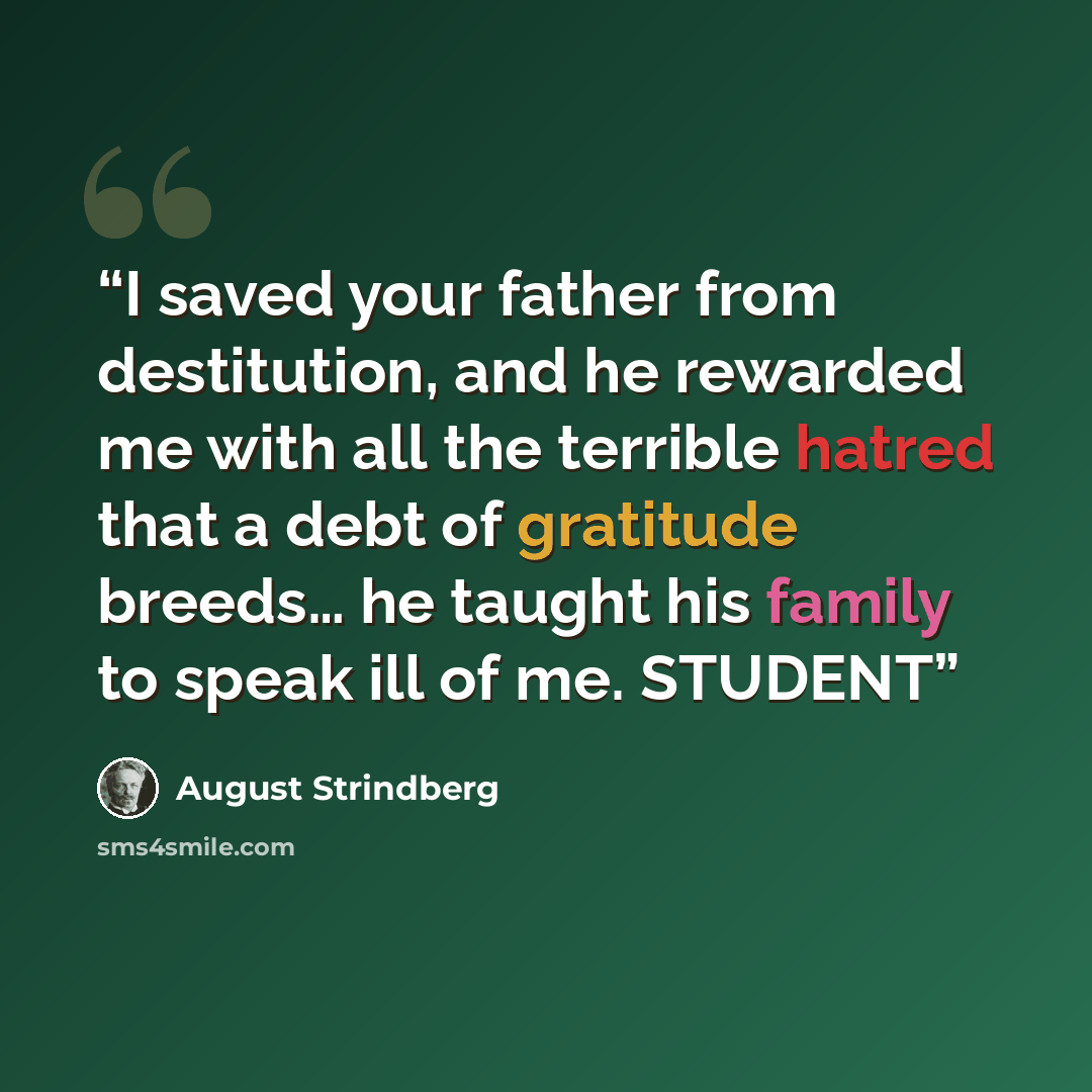 “I saved your father from destitution, and he rewarded me with all the terrible hatred that a debt of gratitude breeds… he taught his family to speak ill of me. STUDENT” quote by August Strindberg