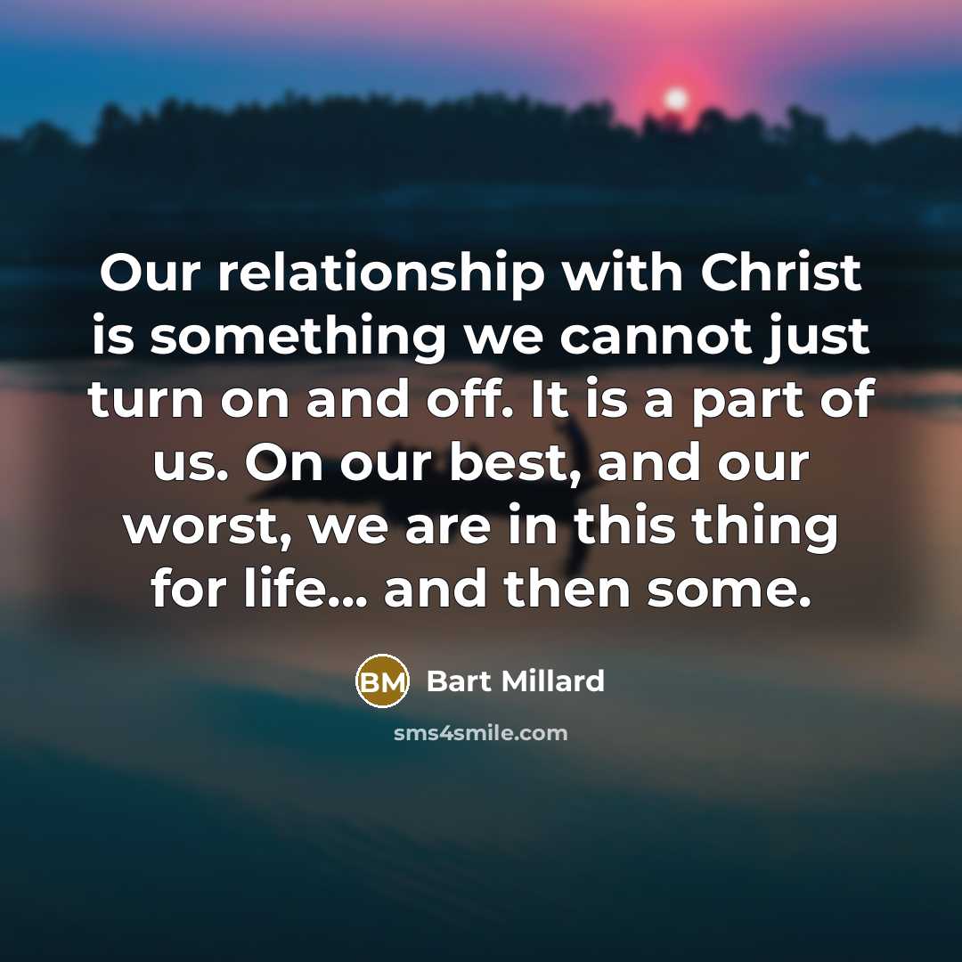 “Our relationship with Christ is something we cannot just turn on and off. It is a part of us. On our best, and our worst, we are in this thing for life... and then some.” quote by Bart Millard