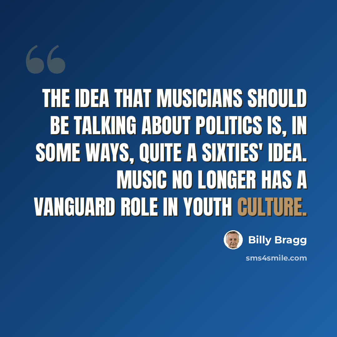 “The idea that musicians should be talking about politics is, in some ways, quite a sixties' idea. Music no longer has a vanguard role in youth culture.” quote by Billy Bragg