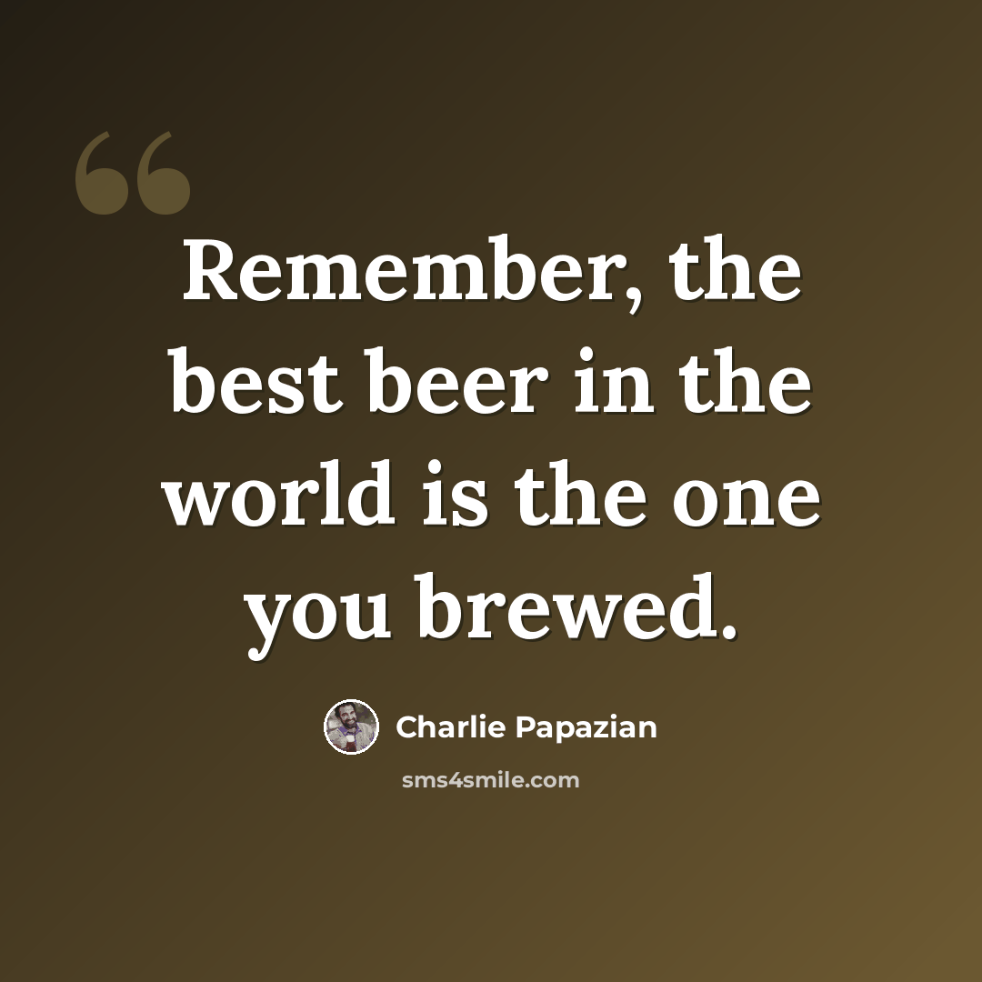 “Remember, the best beer in the world is the one you brewed.” quote by Charlie Papazian