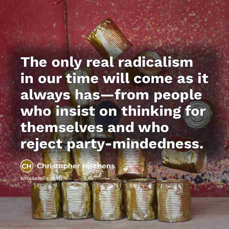 “The only real radicalism in our time will come as it always has—from people who insist on thinking for themselves and who reject party-mindedness.” quote by Christopher Hitchens