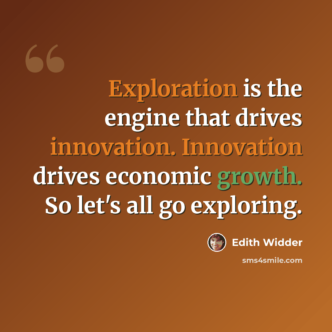 “Exploration is the engine that drives innovation. Innovation drives economic growth. So let's all go exploring.” quote by Edith Widder