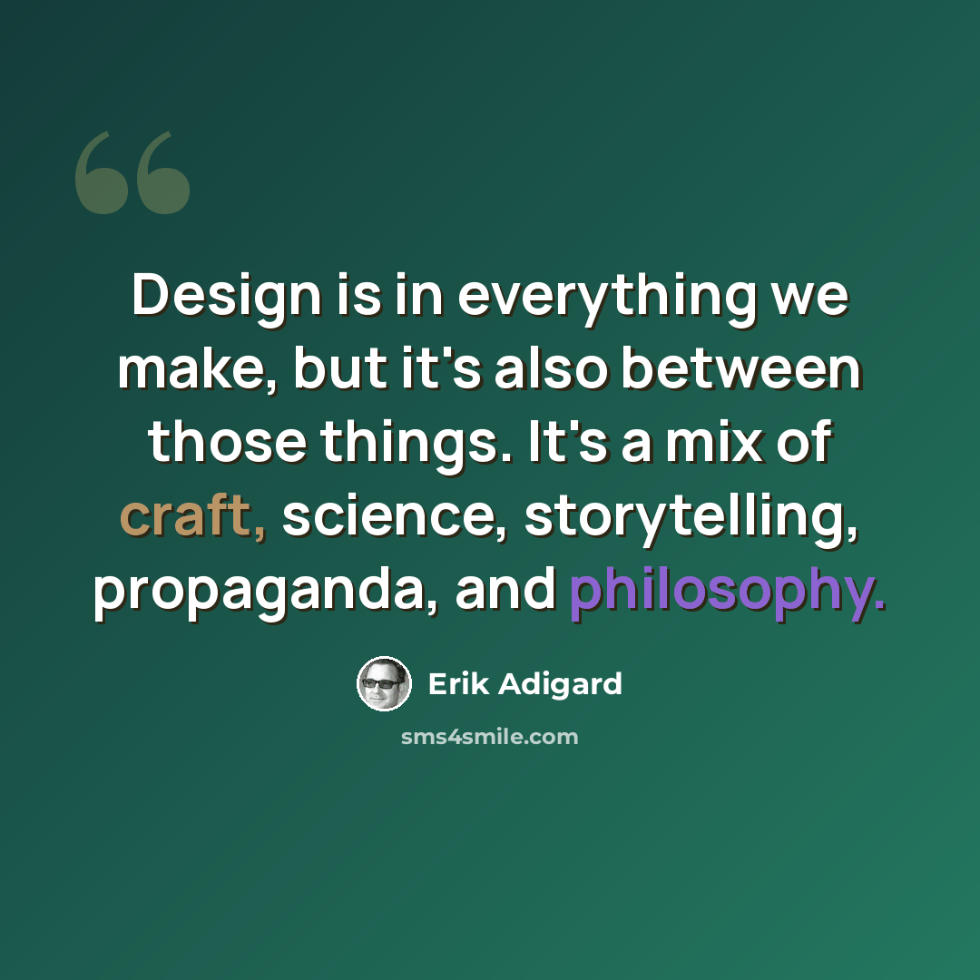 “Design is in everything we make, but it's also between those things. It's a mix of craft, science, storytelling, propaganda, and philosophy.” quote by Erik Adigard