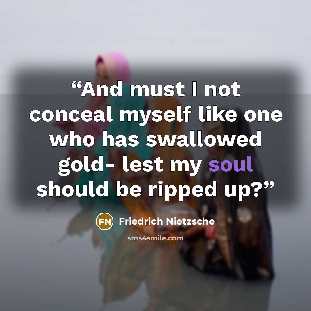 “And must I not conceal myself like one who has swallowed gold- lest my soul should be ripped up?” quote by Friedrich Nietzsche