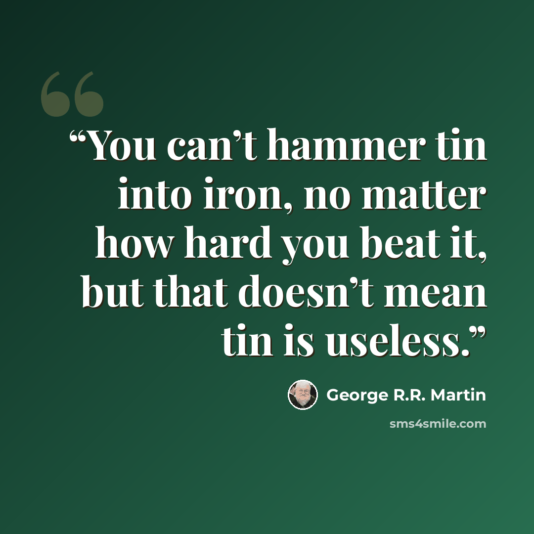 “You can’t hammer tin into iron, no matter how hard you beat it, but that doesn’t mean tin is useless.” quote by George R.R. Martin