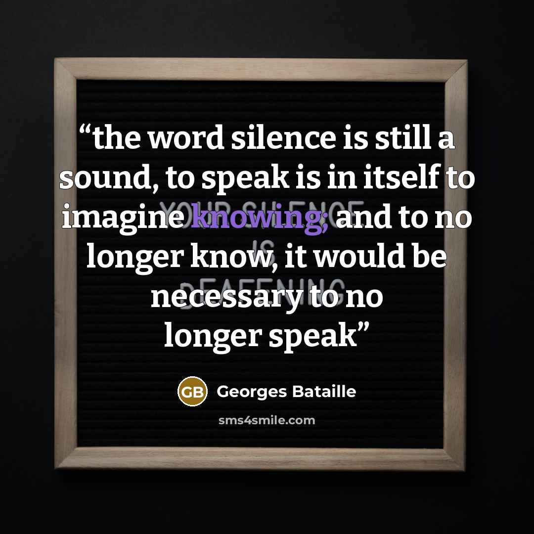 “the word silence is still a sound, to speak is in itself to imagine knowing; and to no longer know, it would be necessary to no longer speak” quote by Georges Bataille