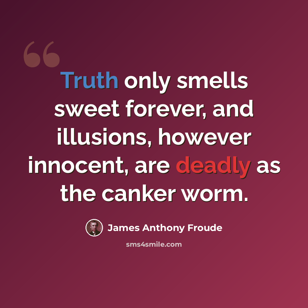 “Truth only smells sweet forever, and illusions, however innocent, are deadly as the canker worm.” quote by James Anthony Froude