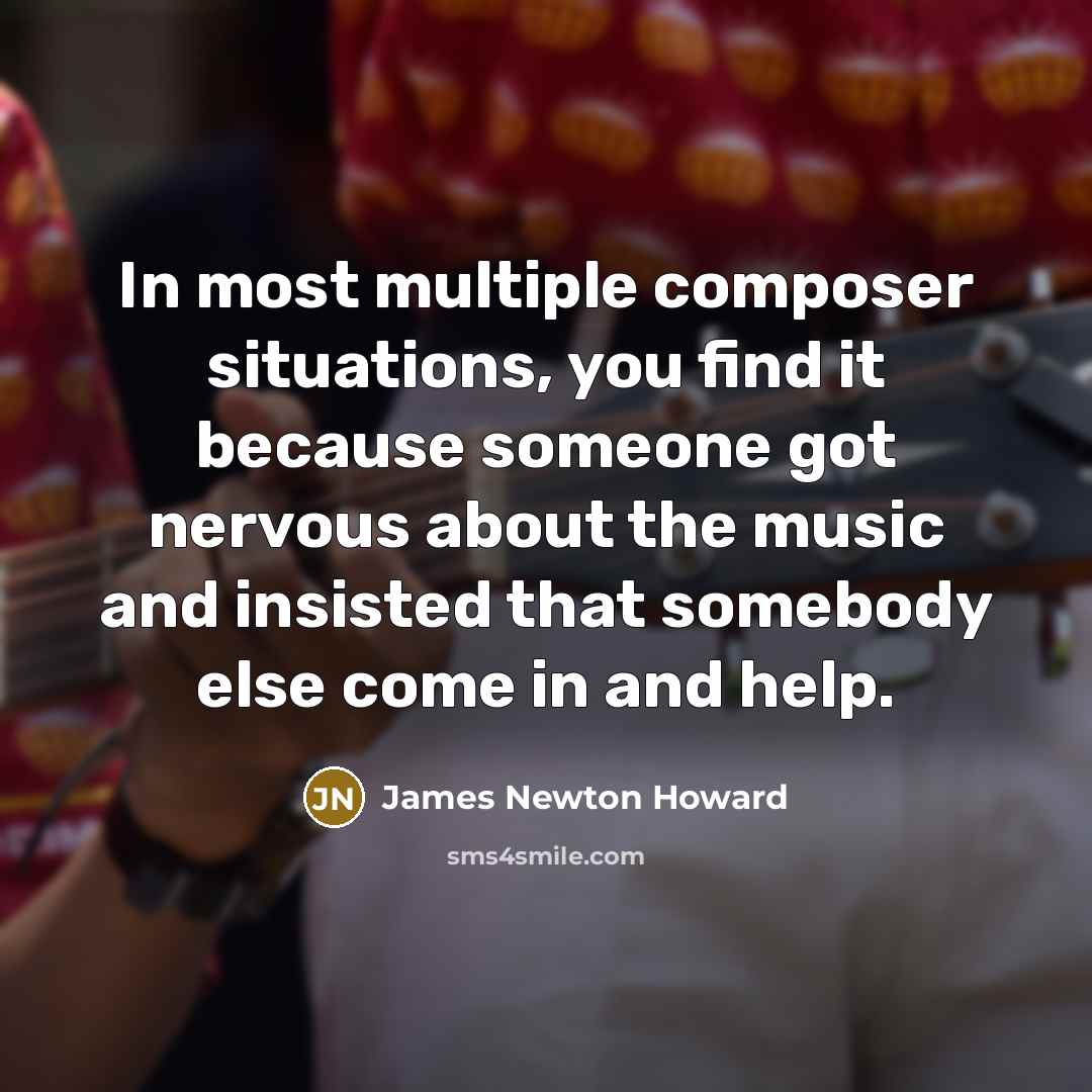 “In most multiple composer situations, you find it because someone got nervous about the music and insisted that somebody else come in and help.” quote by James Newton Howard