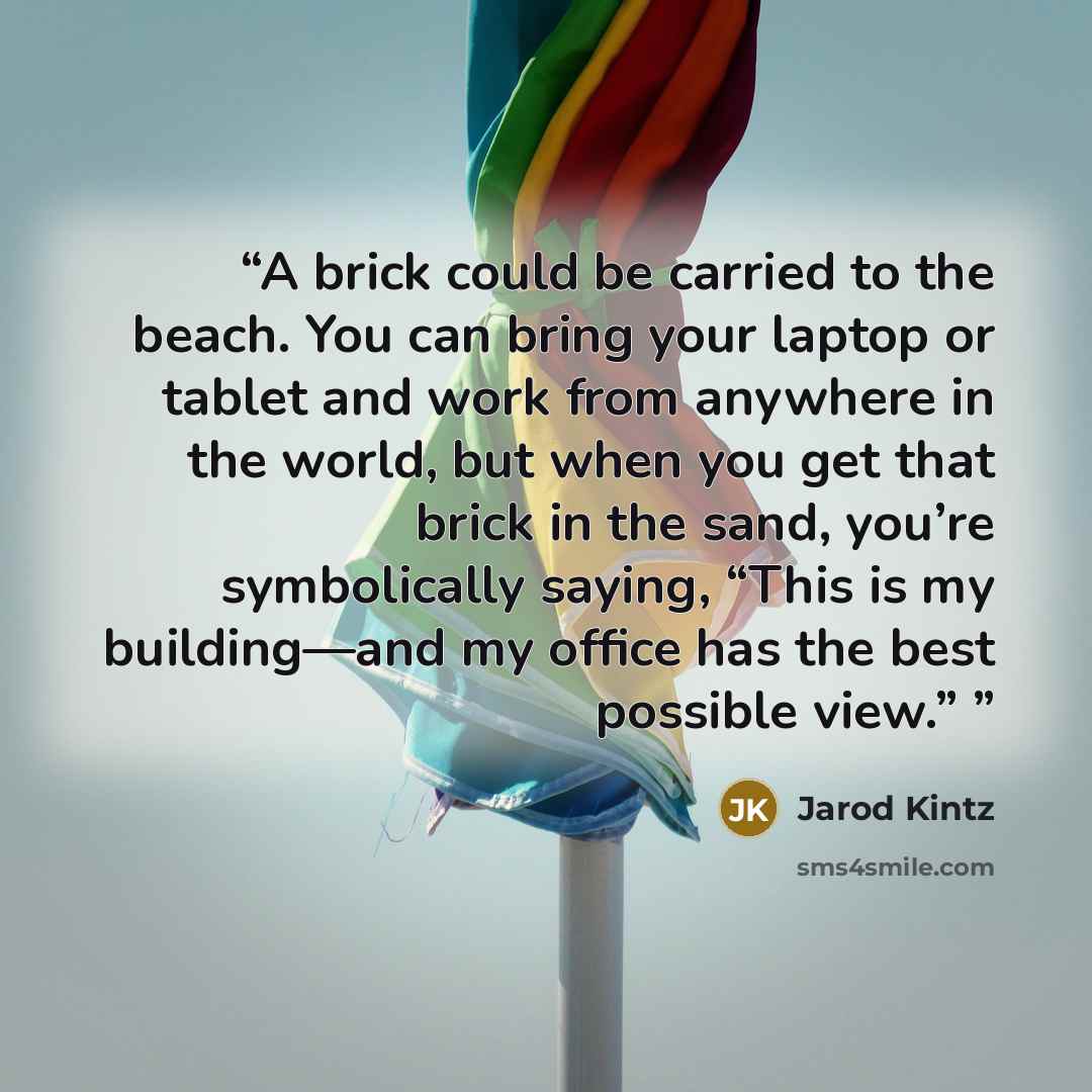 “A brick could be carried to the beach. You can bring your laptop or tablet and work from anywhere in the world, but when you get that brick in the sand, you’re symbolically saying, “This is my building—and my office has the best possible view.”” quote by Jarod Kintz