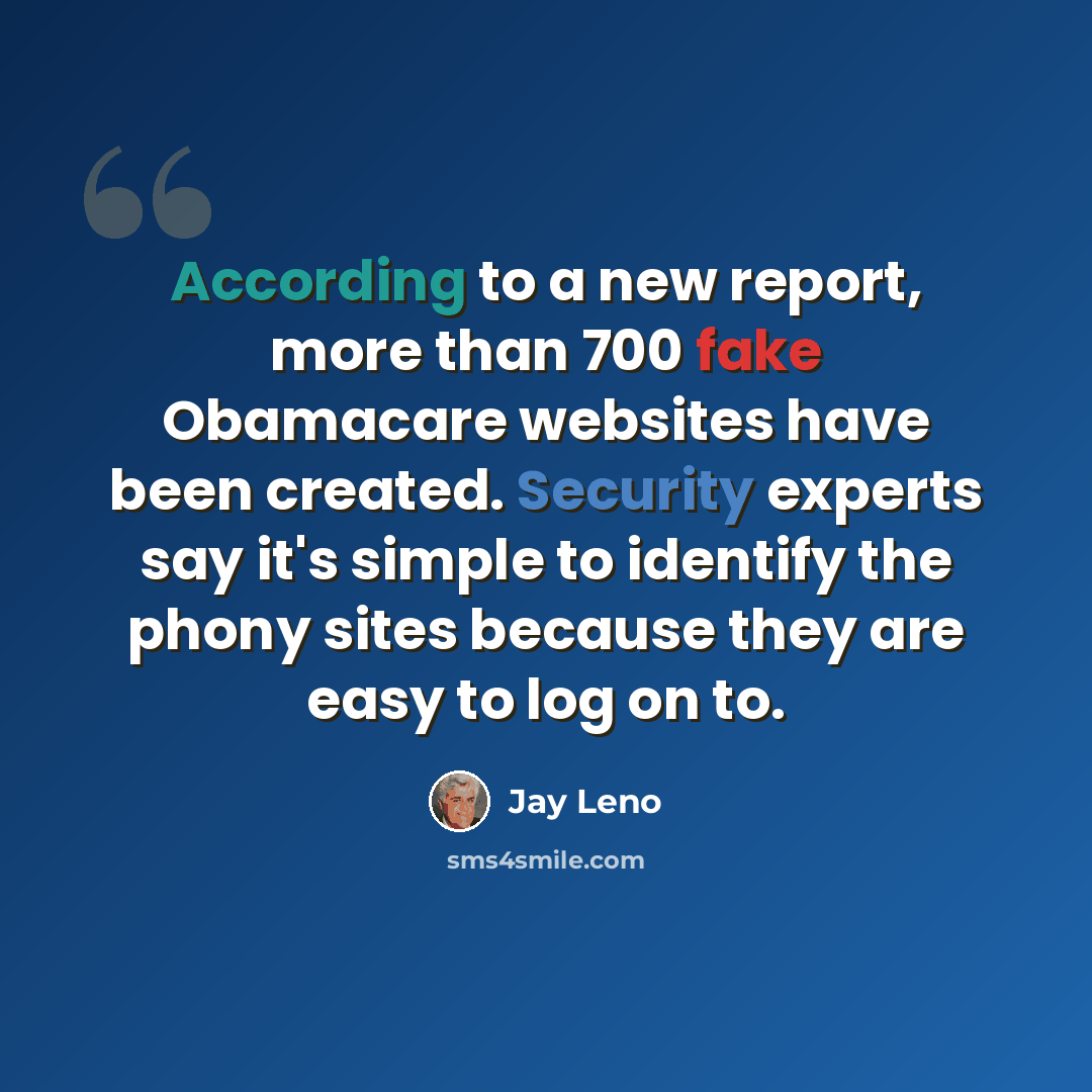 “According to a new report, more than 700 fake Obamacare websites have been created. Security experts say it's simple to identify the phony sites because they are easy to log on to.” quote by Jay Leno