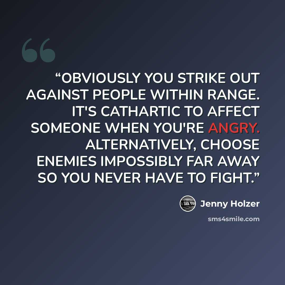 “OBVIOUSLY YOU STRIKE OUT AGAINST PEOPLE WITHIN RANGE. IT'S CATHARTIC TO AFFECT SOMEONE WHEN YOU'RE ANGRY. ALTERNATIVELY, CHOOSE ENEMIES IMPOSSIBLY FAR AWAY SO YOU NEVER HAVE TO FIGHT.” quote by Jenny Holzer