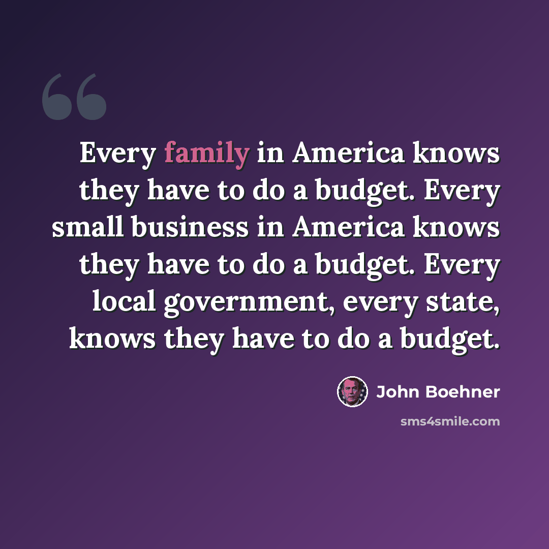 “Every family in America knows they have to do a budget. Every small business in America knows they have to do a budget. Every local government, every state, knows they have to do a budget.” quote by John Boehner