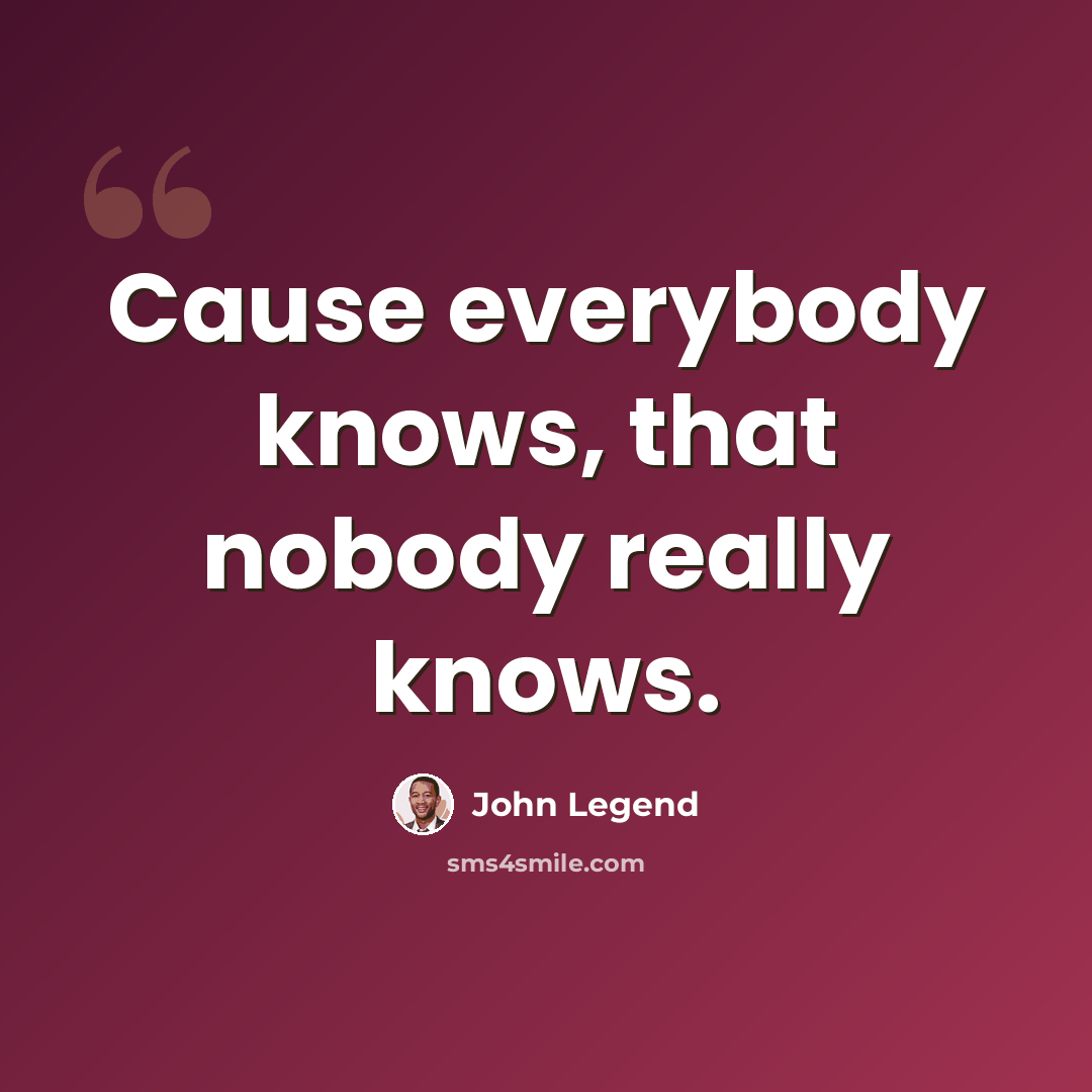 “Cause everybody knows, that nobody really knows.” quote by John Legend