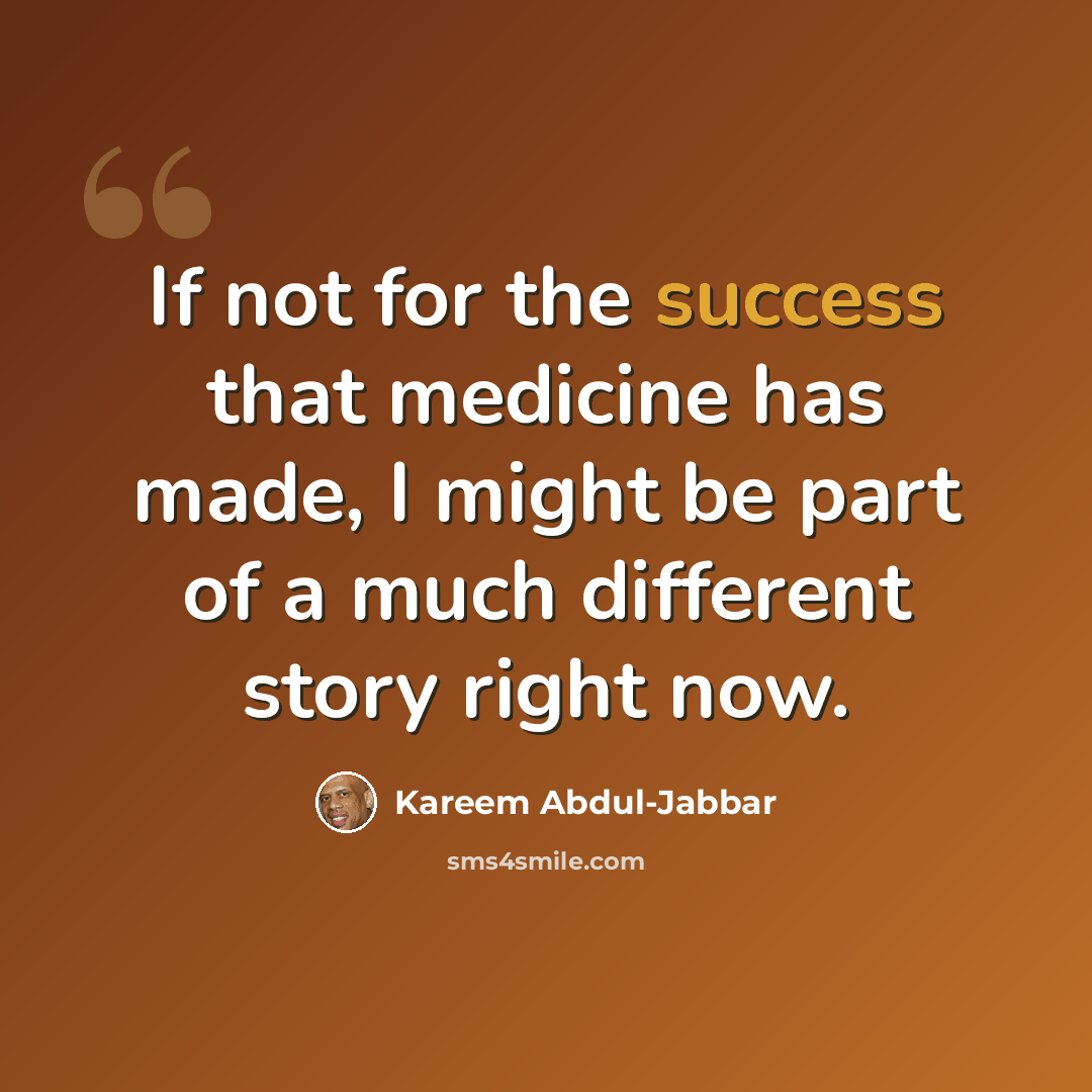 “If not for the success that medicine has made, I might be part of a much different story right now.” quote by Kareem Abdul-Jabbar