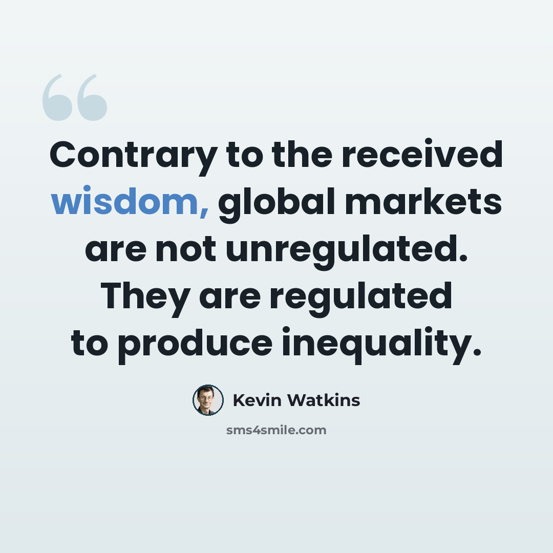 “Contrary to the received wisdom, global markets are not unregulated. They are regulated to produce inequality.” quote by Kevin Watkins