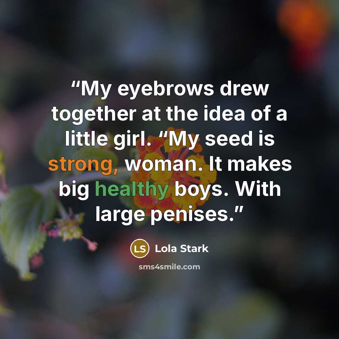 “My eyebrows drew together at the idea of a little girl. “My seed is strong, woman. It makes big healthy boys. With large penises.” quote by Lola Stark