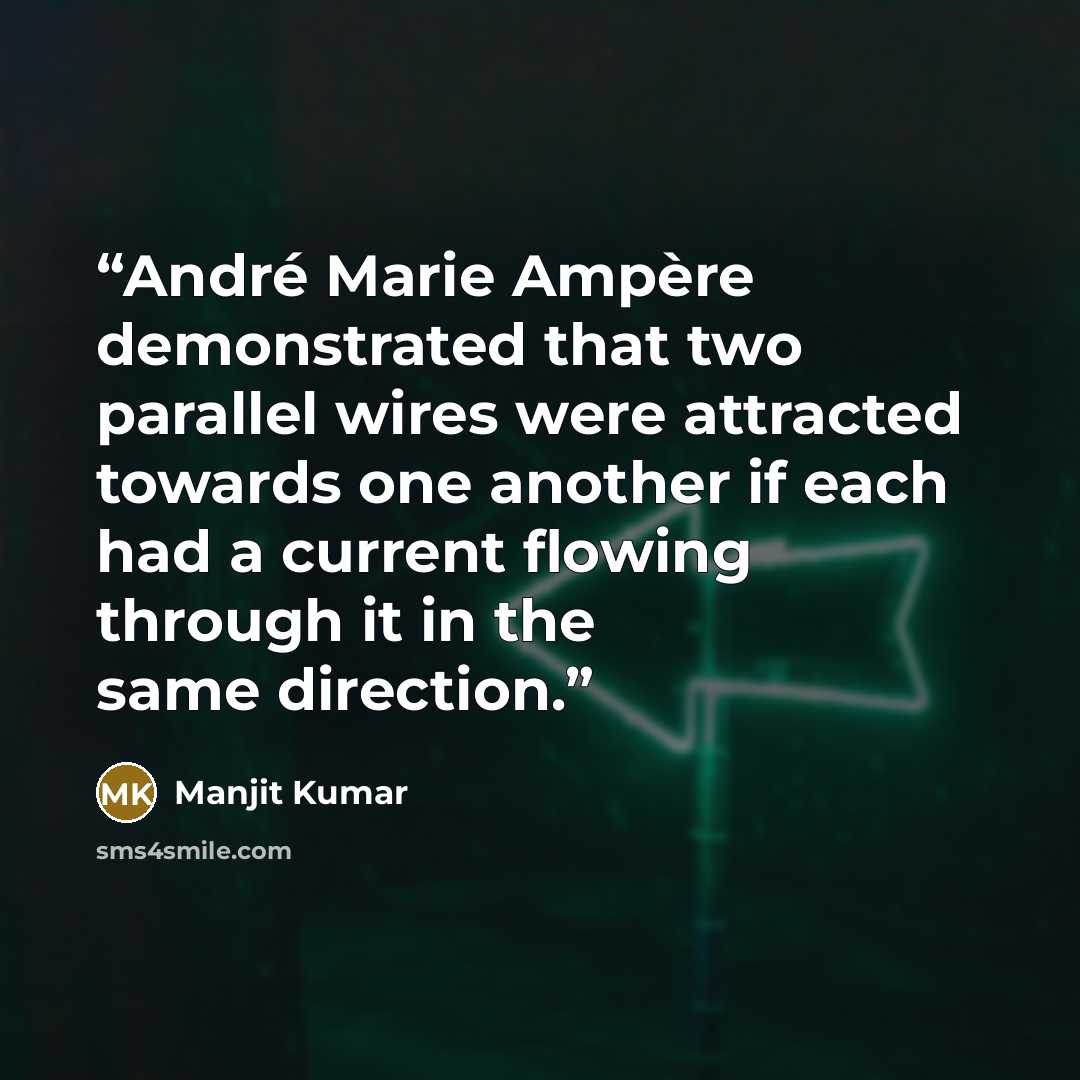 “André Marie Ampère demonstrated that two parallel wires were attracted towards one another if each had a current flowing through it in the same direction.” quote by Manjit Kumar