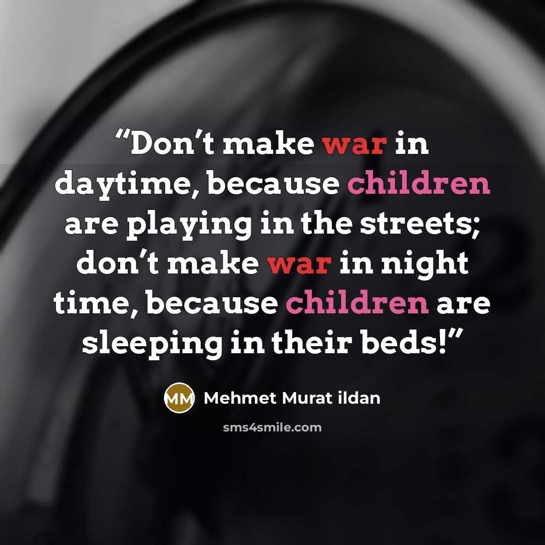 “Don’t make war in daytime, because children are playing in the streets; don’t make war in night time, because children are sleeping in their beds!” quote by Mehmet Murat ildan