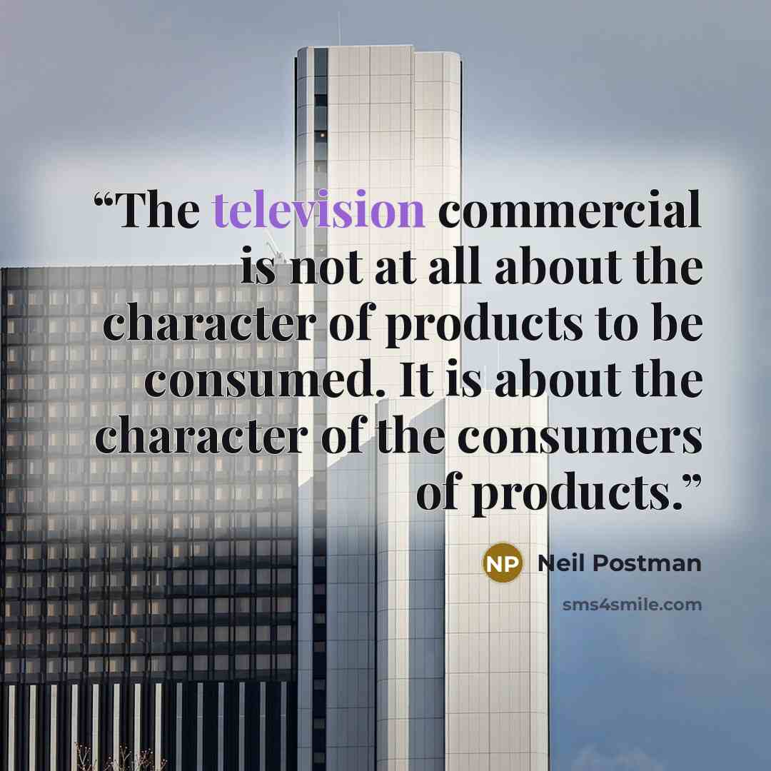 “The television commercial is not at all about the character of products to be consumed. It is about the character of the consumers of products.” quote by Neil Postman