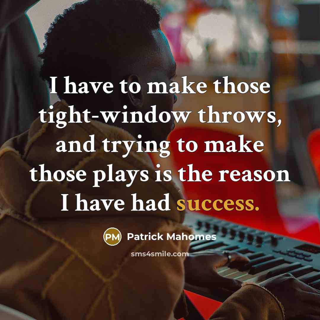 “I have to make those tight-window throws, and trying to make those plays is the reason I have had success.” quote by Patrick Mahomes