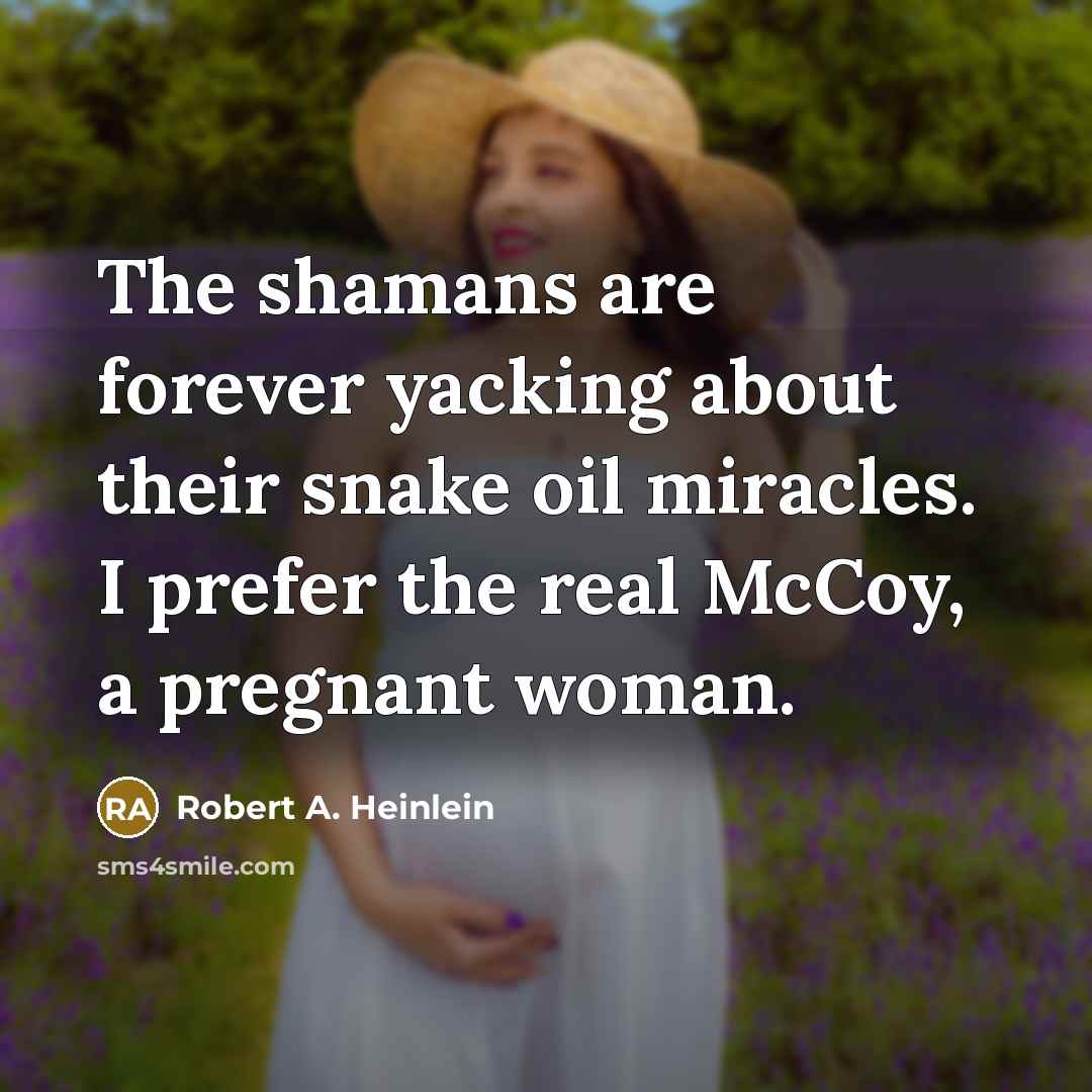“The shamans are forever yacking about their snake oil miracles. I prefer the real McCoy, a pregnant woman.” quote by Robert A. Heinlein
