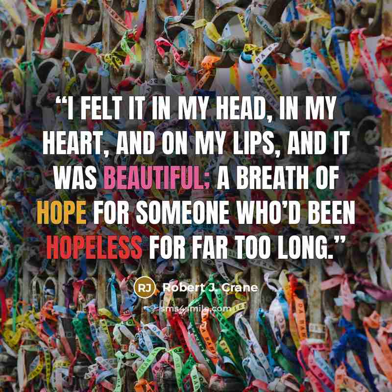 “I felt it in my head, in my heart, and on my lips, and it was beautiful; a breath of hope for someone who’d been hopeless for far too long.” quote by Robert J. Crane