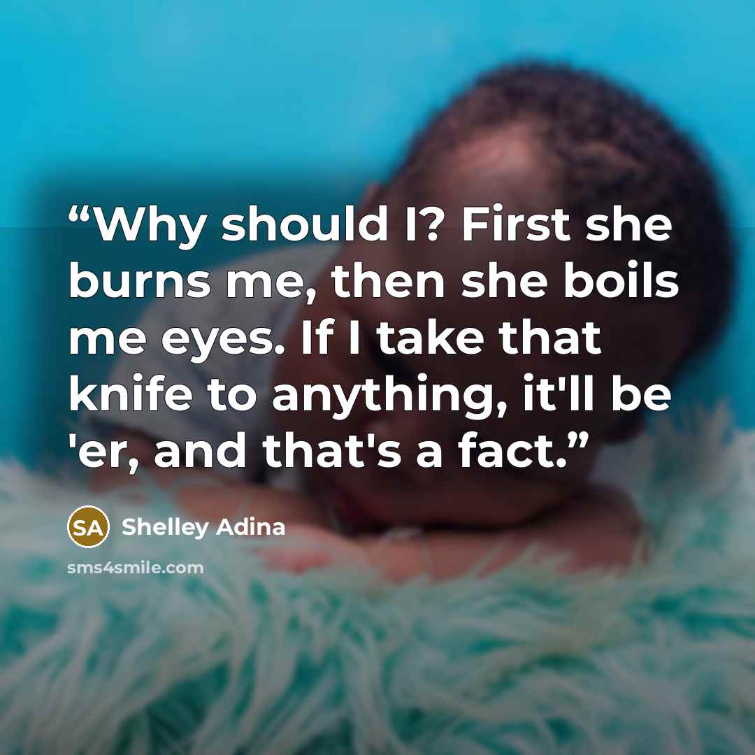 “Why should I? First she burns me, then she boils me eyes. If I take that knife to anything, it'll be 'er, and that's a fact.” quote by Shelley Adina