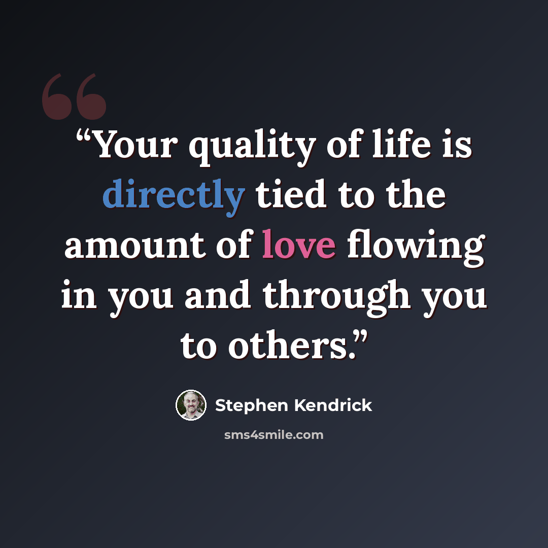 “Your quality of life is directly tied to the amount of love flowing in you and through you to others.” quote by Stephen Kendrick
