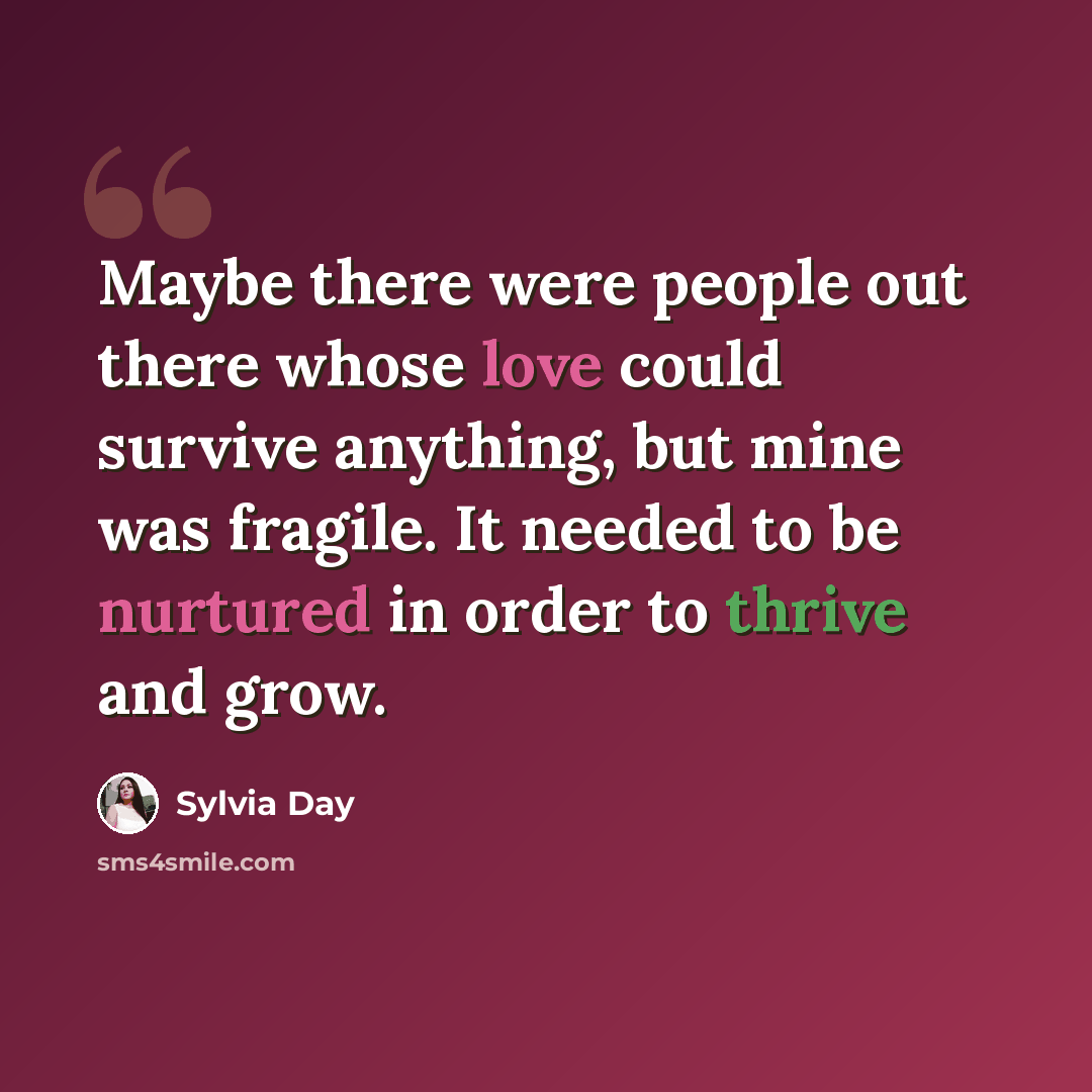 “Maybe there were people out there whose love could survive anything, but mine was fragile. It needed to be nurtured in order to thrive and grow.” quote by Sylvia Day