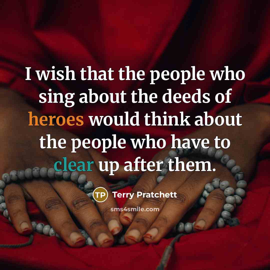 “I wish that the people who sing about the deeds of heroes would think about the people who have to clear up after them.” quote by Terry Pratchett