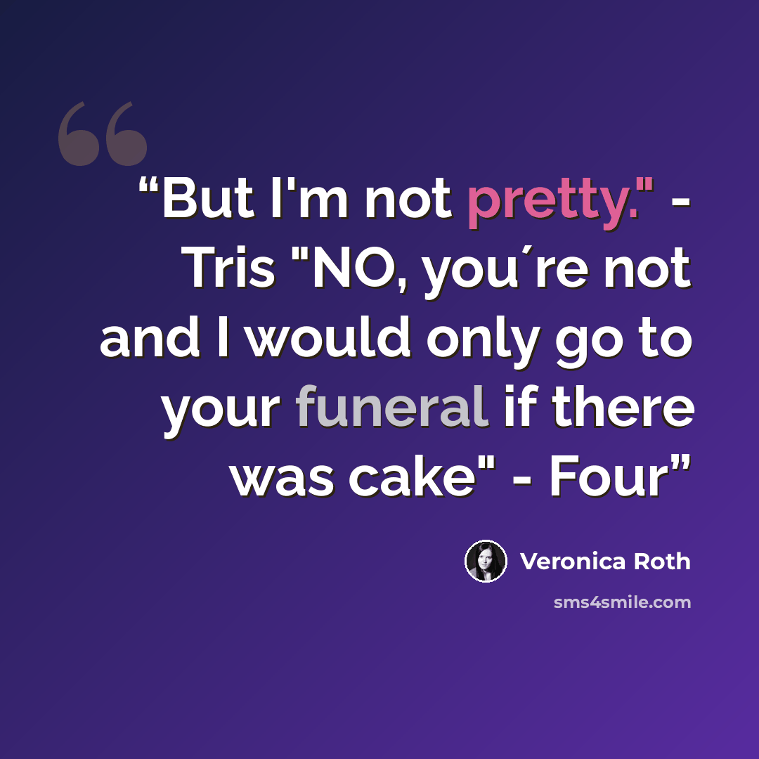 “But I'm not pretty." - Tris "NO, you´re not and I would only go to your funeral if there was cake" - Four” quote by Veronica Roth
