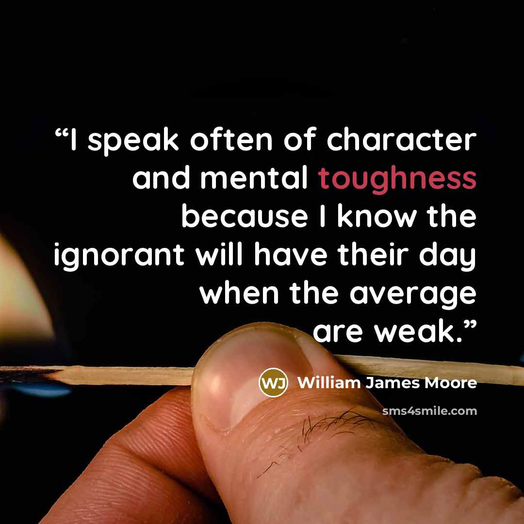 “I speak often of character and mental toughness because I know the ignorant will have their day when the average are weak.” quote by William James Moore