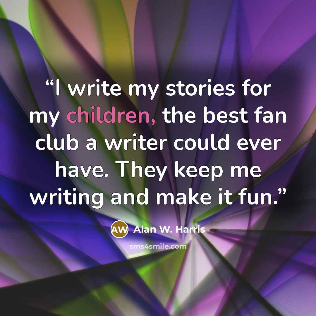 “I write my stories for my children, the best fan club a writer could ever have. They keep me writing and make it fun.” quote by Alan W. Harris