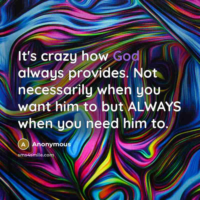 “It's crazy how God always provides. Not necessarily when you want him to but ALWAYS when you need him to.” quote by Anonymous