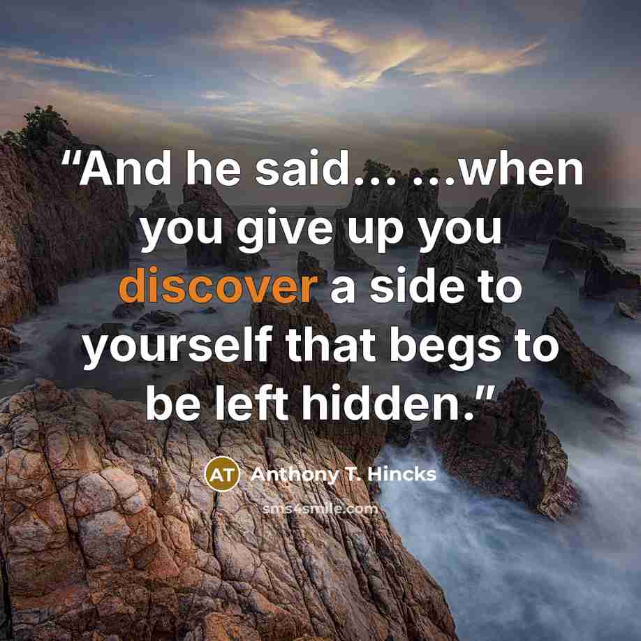“And he said... ...when you give up you discover a side to yourself that begs to be left hidden.” quote by Anthony T. Hincks