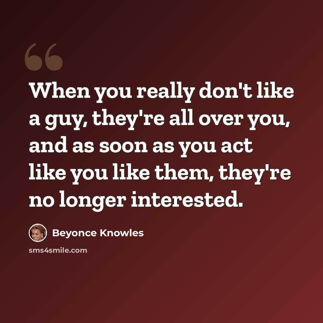 “When you really don't like a guy, they're all over you, and as soon as you act like you like them, they're no longer interested.” quote by Beyonce Knowles
