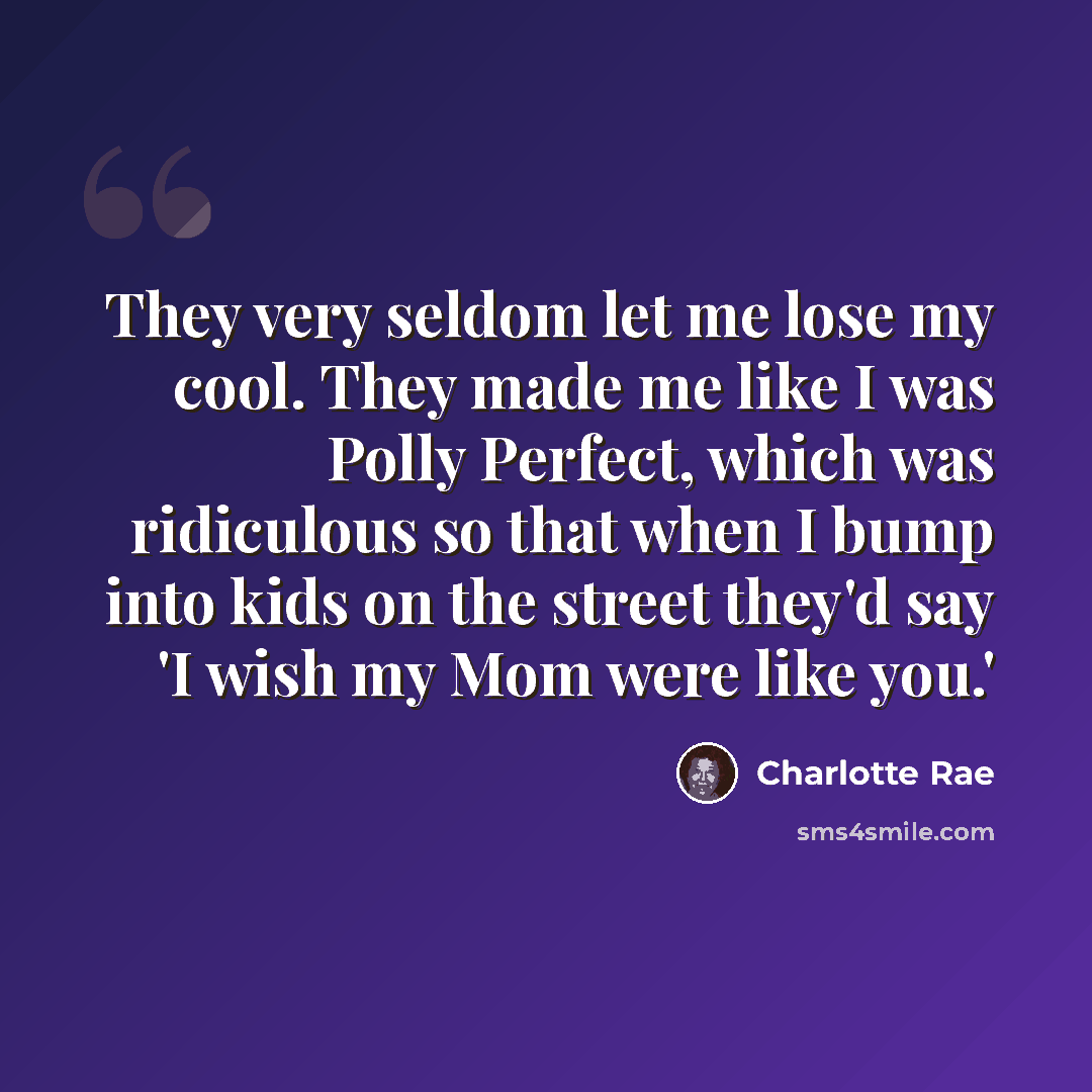 “They very seldom let me lose my cool. They made me like I was Polly Perfect, which was ridiculous so that when I bump into kids on the street they'd say 'I wish my Mom were like you.'” quote by Charlotte Rae