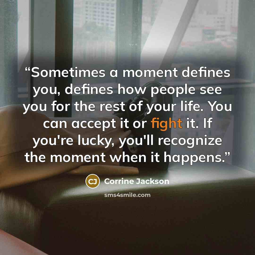 “Sometimes a moment defines you, defines how people see you for the rest of your life. You can accept it or fight it. If you're lucky, you'll recognize the moment when it happens.” quote by Corrine Jackson