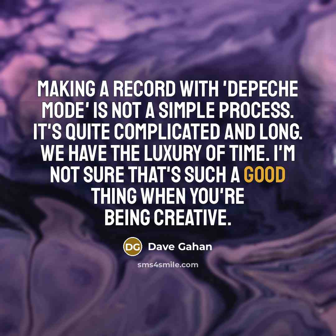 “Making a record with 'Depeche Mode' is not a simple process. It's quite complicated and long. We have the luxury of time. I'm not sure that's such a good thing when you're being creative.” quote by Dave Gahan