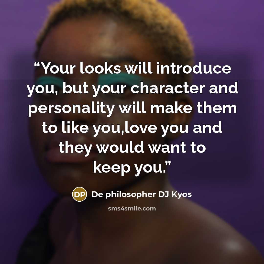 “Your looks will introduce you, but your character and personality will make them to like you,love you and they would want to keep you.” quote by De philosopher DJ kyos