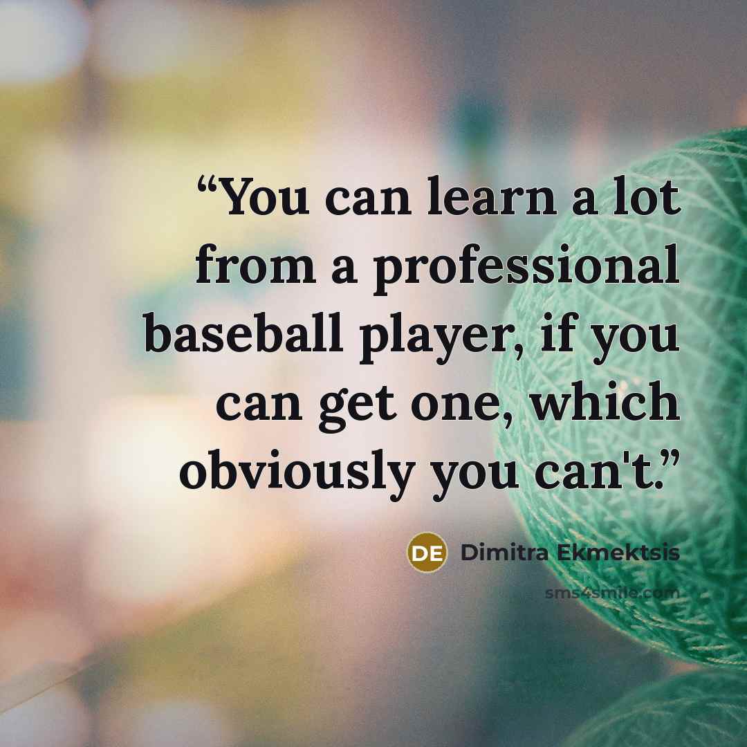 “You can learn a lot from a professional baseball player, if you can get one, which obviously you can't.” quote by Dimitra Ekmektsis