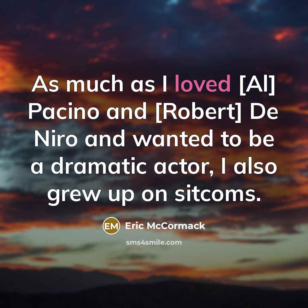 “As much as I loved [Al] Pacino and [Robert] De Niro and wanted to be a dramatic actor, I also grew up on sitcoms.” quote by Eric McCormack
