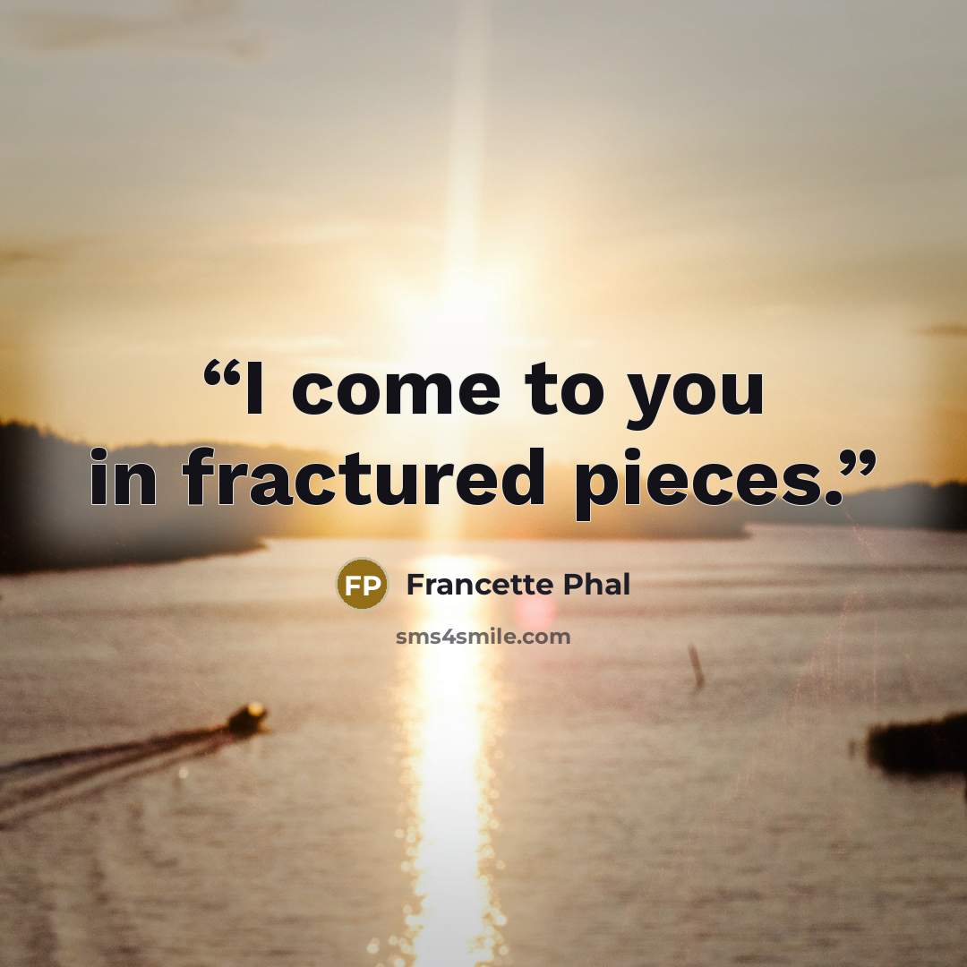 “I come to you in fractured pieces.” quote by Francette Phal