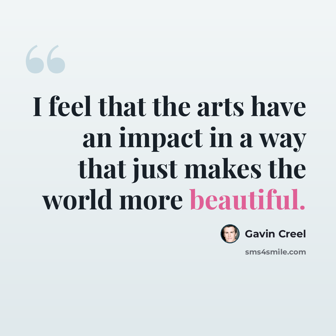 “I feel that the arts have an impact in a way that just makes the world more beautiful.” quote by Gavin Creel